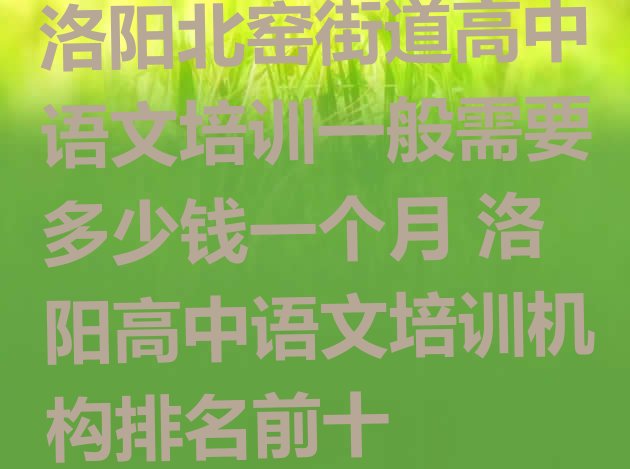 十大洛阳北窑街道高中语文培训一般需要多少钱一个月 洛阳高中语文培训机构排名前十排行榜