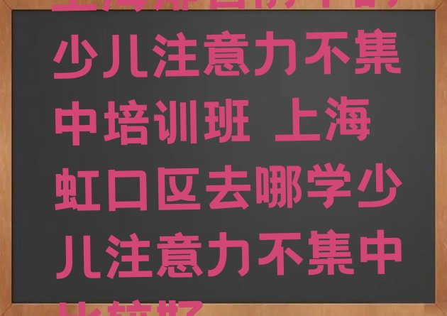 十大上海排名前十的少儿注意力不集中培训班 上海虹口区去哪学少儿注意力不集中比较好排行榜