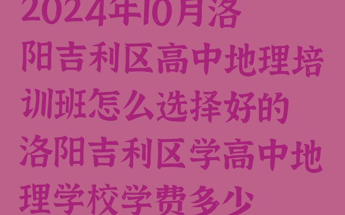 十大2024年10月洛阳吉利区高中地理培训班怎么选择好的 洛阳吉利区学高中地理学校学费多少排行榜