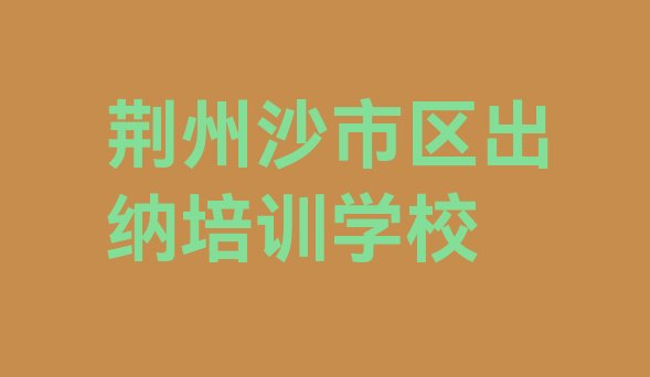 十大荆州沙市区出纳哪个学校好 荆州沙市区出纳零基础培训班在哪里排行榜