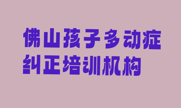 十大2024年佛山排名前十的权威孩子多动症纠正机构推荐(佛山张槎街道孩子多动症纠正培训机构哪个比较可靠)排行榜