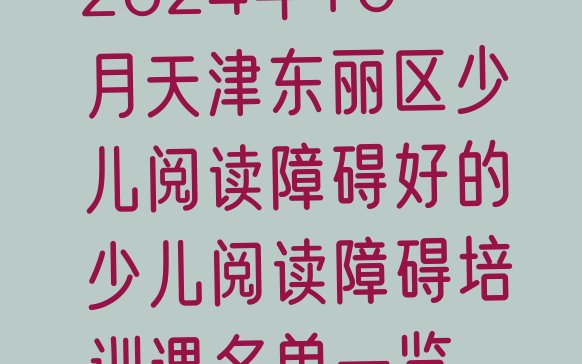 十大2024年10月天津东丽区少儿阅读障碍好的少儿阅读障碍培训课名单一览排行榜