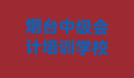 十大2024年10月烟台莱山区中级会计培训学费是多少钱推荐一览排行榜