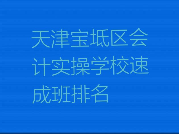 十大天津宝坻区会计实操学校速成班排名排行榜