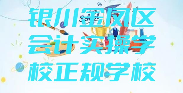 十大银川金凤区会计实操学校正规学校排行榜