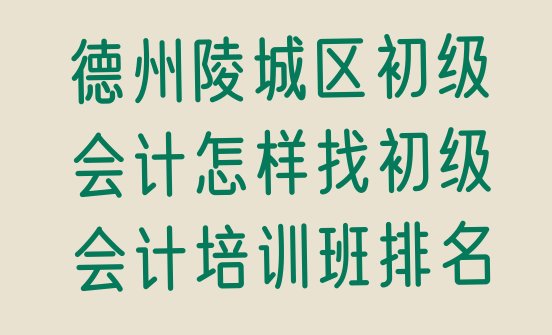 十大德州陵城区初级会计怎样找初级会计培训班排名排行榜