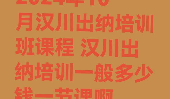 十大2024年10月汉川出纳培训班课程 汉川出纳培训一般多少钱一节课啊排行榜