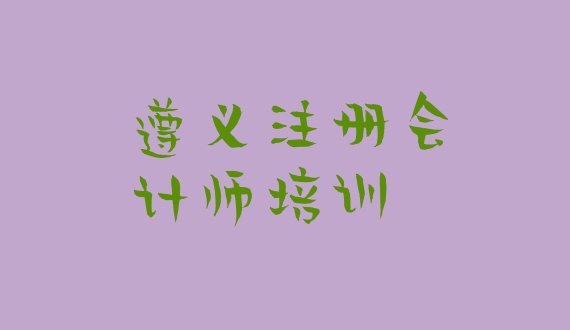 十大2024年10月遵义红花岗区十大注册会计师培训机构排名 十大遵义注册会计师排名排行榜