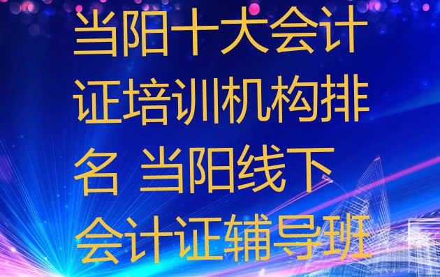 十大当阳十大会计证培训机构排名 当阳线下会计证辅导班排行榜