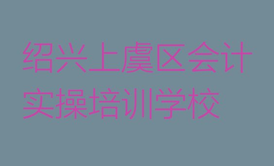 十大绍兴丁宅乡会计实操培训价格(绍兴上虞区会计实操哪里会计实操培训班划算一些)排行榜