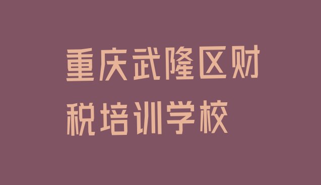 十大重庆武隆区有没有财税速成班排名前五排行榜