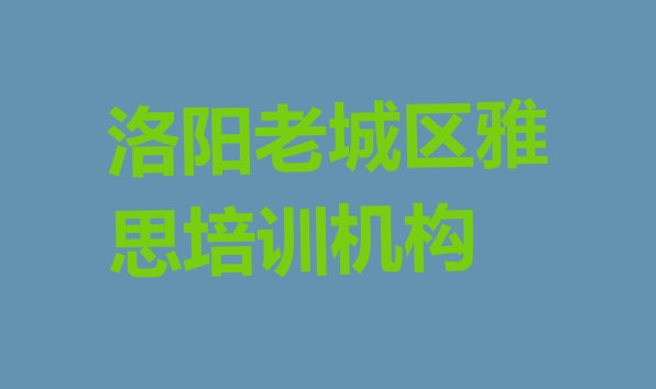 十大洛阳老城区比较好的学雅思学校排名排行榜