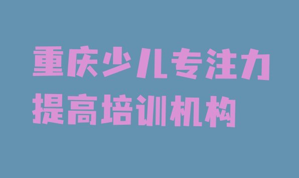 十大重庆开州区少儿专注力提高培训班一个课时多少钱 重庆开州区少儿专注力提高培训班费用多少排行榜