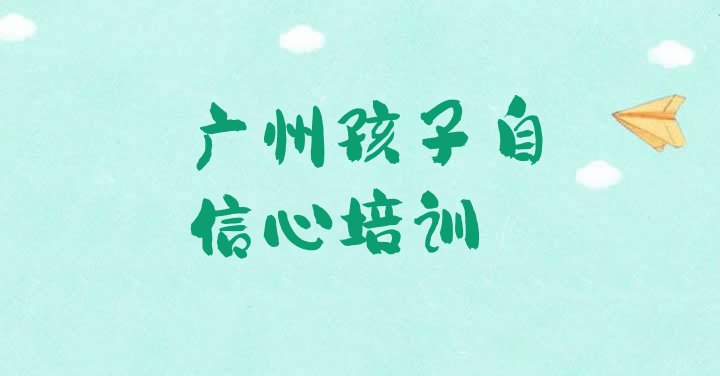 十大2024年10月广州越秀区正规专业的孩子自信心培训学校排名top10排行榜