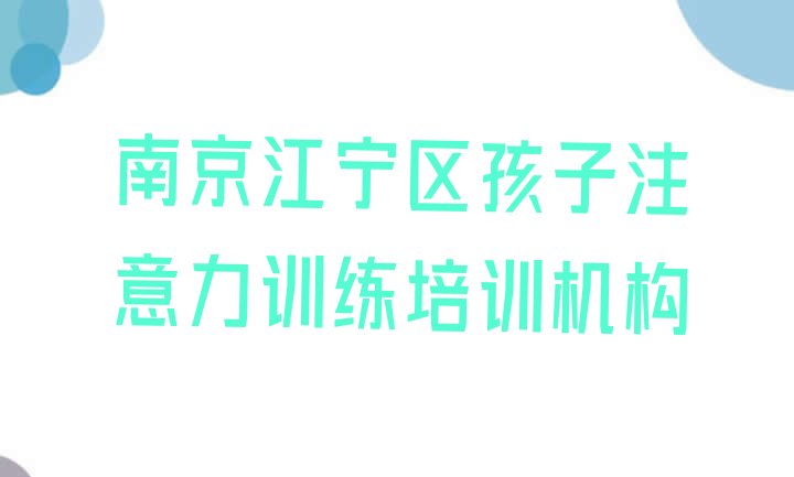 十大2024年10月南京江宁区孩子注意力训练报班什么时候合适 南京江宁区孩子注意力训练学孩子注意力训练的有哪些学校排行榜