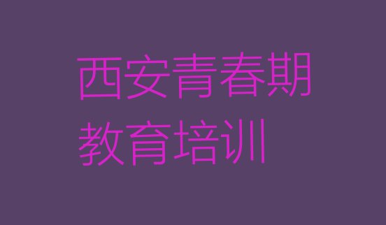 十大2024年10月西安雁塔区10强青春期教育机构排名(西安电子城街道青春期教育比较正规的培训机构)排行榜