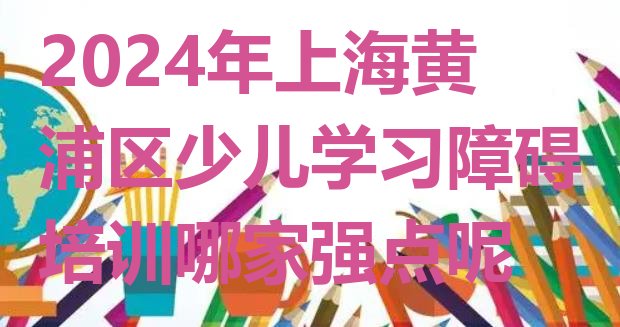 十大2024年上海黄浦区少儿学习障碍培训哪家强点呢排行榜