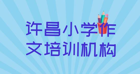 十大2024年许昌建安区小学作文正规教育培训机构(许昌小学作文考证通过率排名哪家强)排行榜