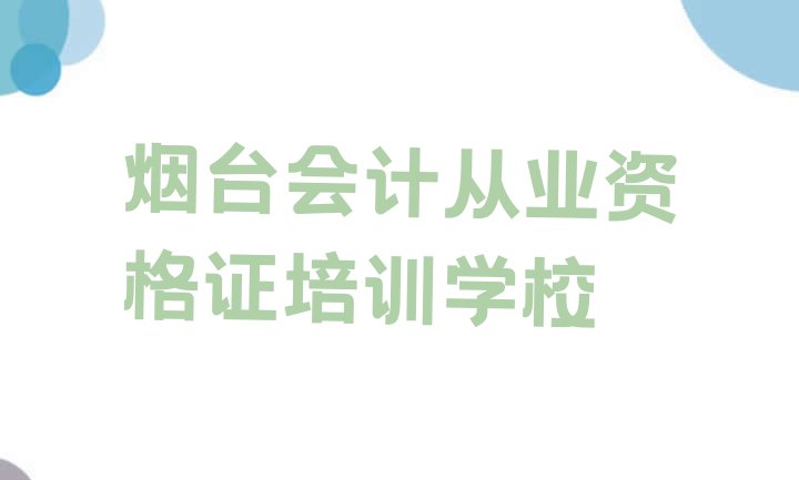 十大烟台福山区会计从业资格证培训学校一般学多久排名top10排行榜