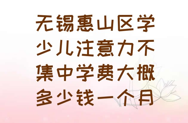 十大无锡惠山区学少儿注意力不集中学费大概多少钱一个月排行榜