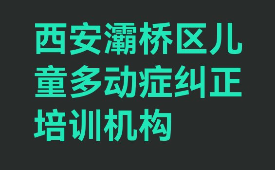 十大2024年西安灞桥区选则儿童多动症纠正培训需要注意的问题有哪些(西安灞桥区儿童多动症纠正怎么联系儿童多动症纠正培训学校)排行榜