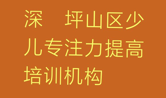 十大2024年10月深圳坪山区好的少儿专注力提高培训班名单更新汇总排行榜