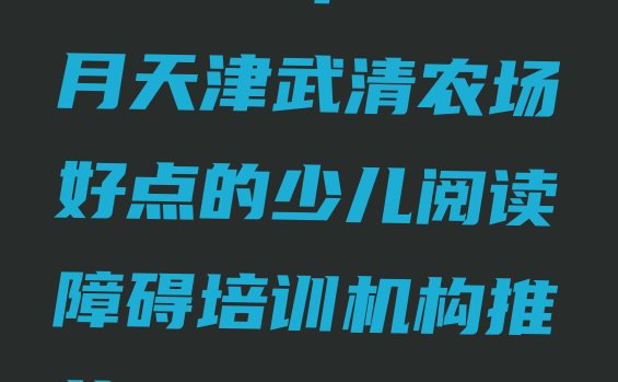 十大2024年10月天津武清农场好点的少儿阅读障碍培训机构推荐一览排行榜