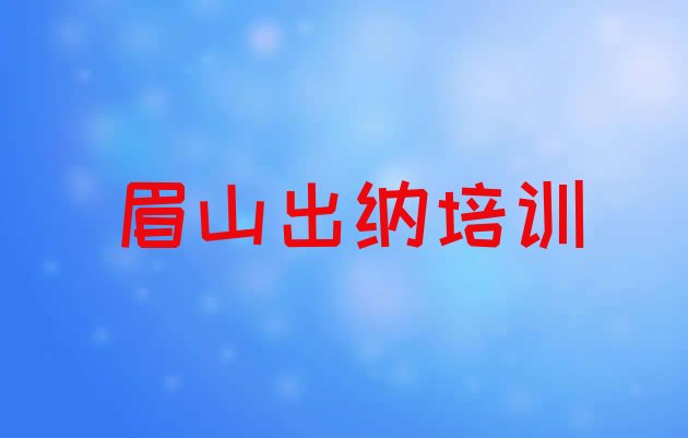 十大2024年眉山东坡区出纳培训学校哪个好?排名一览表排行榜