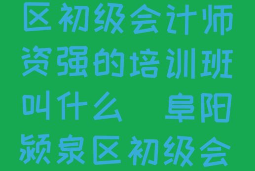 十大2024年10月阜阳颍泉区初级会计师资强的培训班叫什么(阜阳颍泉区初级会计阜阳培训学费多少钱)排行榜