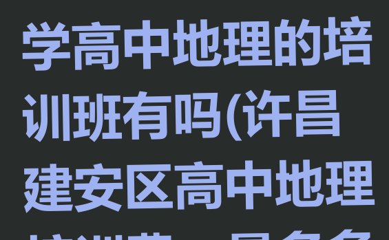 十大许昌建安区高中地理许昌建安区学高中地理的培训班有吗(许昌建安区高中地理培训费一最多多少)排行榜