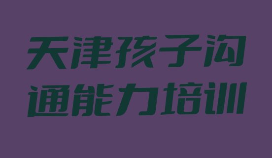 十大2024年天津南开区孩子沟通能力天津培训周末班 天津南开区孩子沟通能力培训去哪个学校好排行榜