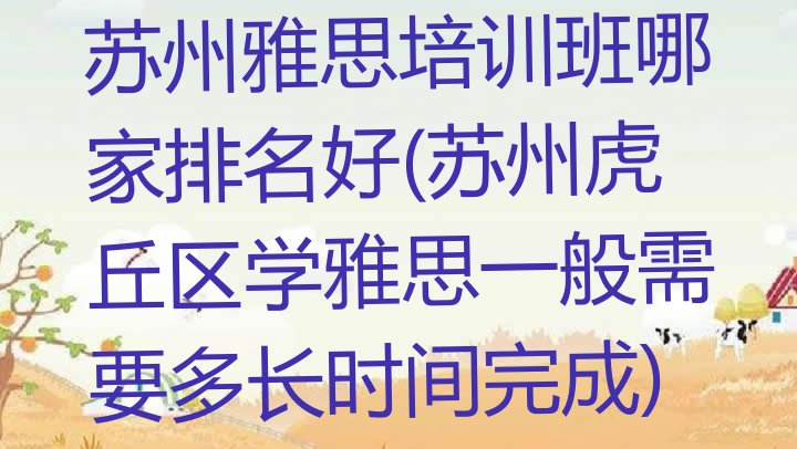 十大苏州雅思培训班哪家排名好(苏州虎丘区学雅思一般需要多长时间完成)排行榜