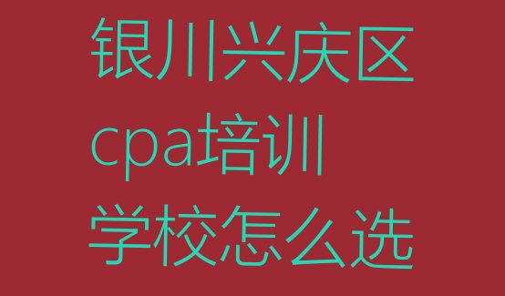 十大银川兴庆区cpa培训学校怎么选排行榜