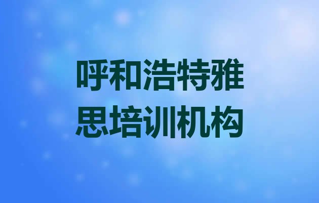 十大呼和浩特新城区学雅思大概要多少费用 呼和浩特海拉尔东路雅思培训学费排行榜