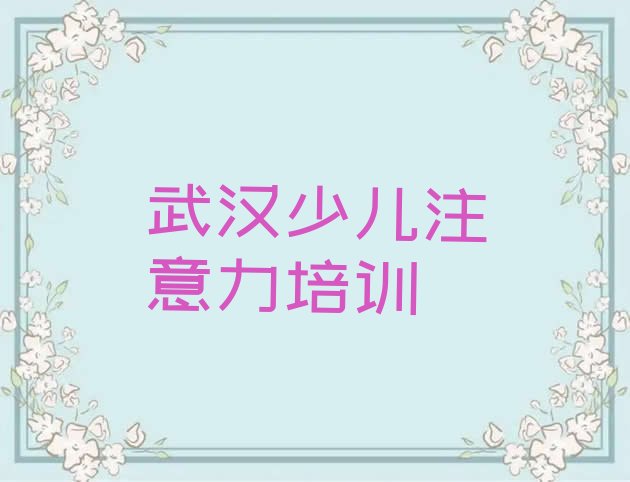 十大2024年11月武汉黄陂区儿童注意力不集中教育培训排名靠前的机构有哪些好(武汉王家河街道儿童注意力不集中培训多少钱)排行榜