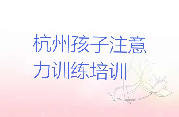 十大杭州上城区孩子注意力训练培训地点 杭州上城区学孩子注意力训练需要多少学费排行榜