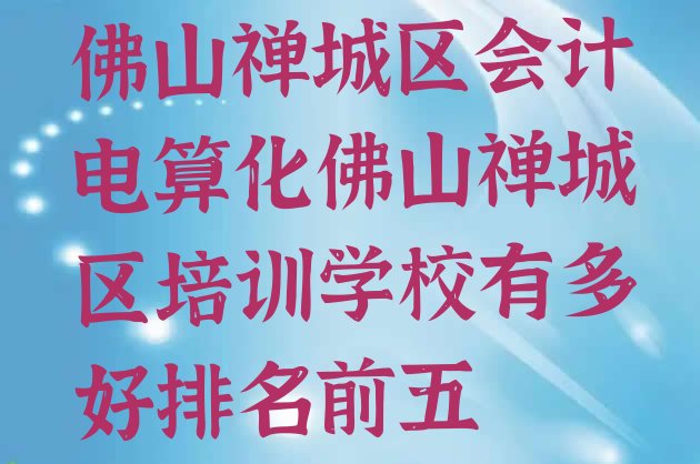 十大佛山禅城区会计电算化佛山禅城区培训学校有多好排名前五排行榜