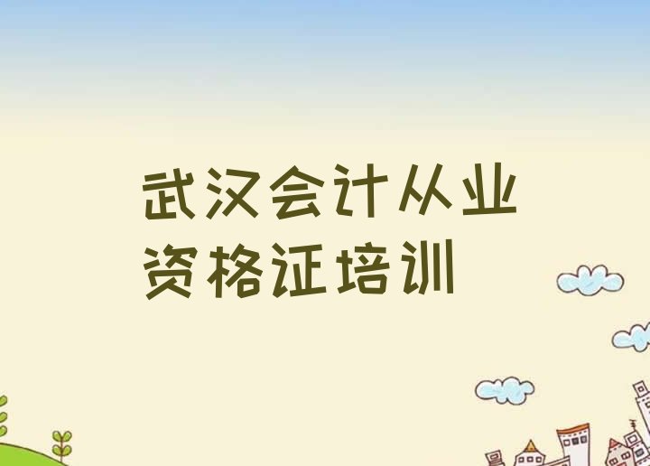 十大武汉会计从业资格证封闭班实力前十排行榜(武汉江岸区学会计从业资格证一般需要多长时间完成)排行榜