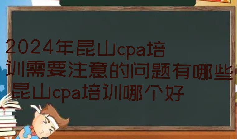 十大2024年昆山cpa培训需要注意的问题有哪些 昆山cpa培训哪个好排行榜