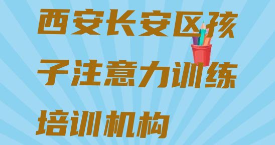 十大2024年西安长安区孩子注意力训练报班什么时候合适(西安长安区孩子注意力训练培训班学校)排行榜