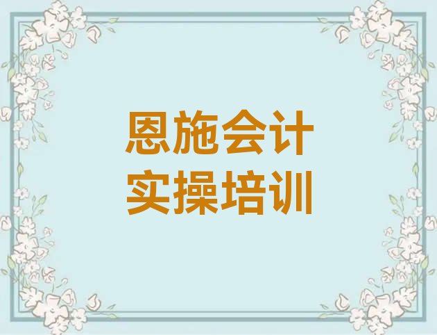 十大2024年恩施口碑排名前十大会计实操学校(恩施会计实操学习培训班)排行榜