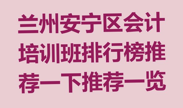 十大兰州安宁区会计培训班排行榜推荐一下推荐一览排行榜