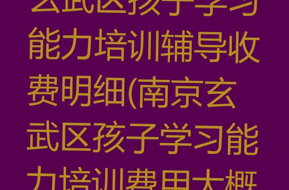 十大2024年南京玄武区孩子学习能力培训辅导收费明细(南京玄武区孩子学习能力培训费用大概多少钱啊)排行榜