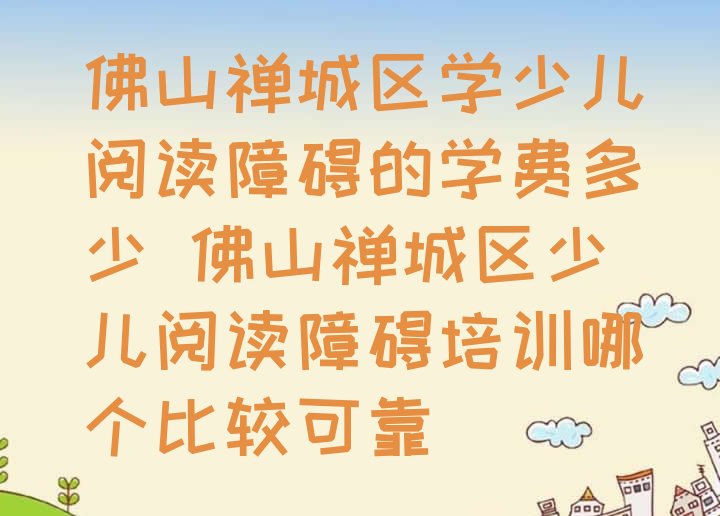 十大佛山禅城区学少儿阅读障碍的学费多少 佛山禅城区少儿阅读障碍培训哪个比较可靠排行榜