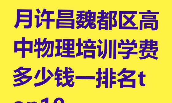 十大2024年11月许昌魏都区高中物理培训学费多少钱一排名top10排行榜