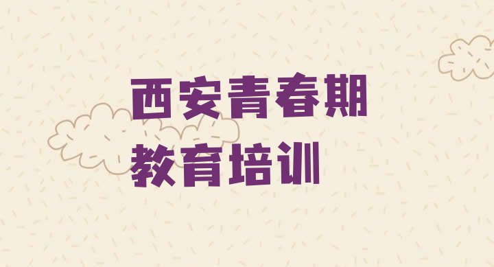 十大西安新城区青春期教育培训速成班有用吗多少钱 西安新城区青春期教育培训机构如何选择排行榜