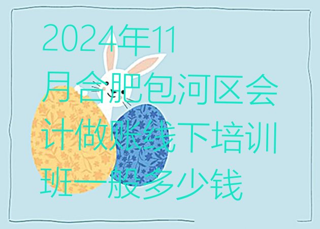 十大2024年11月合肥包河区会计做账线下培训班一般多少钱排行榜