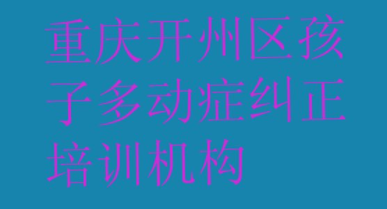 十大2024年11月重庆开州区孩子多动症纠正最好的孩子多动症纠正培训在哪里(重庆开州区孩子多动症纠正培训学费多少)排行榜