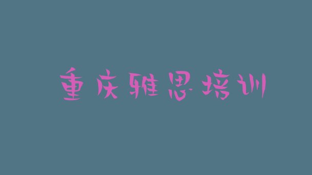 十大2024年11月重庆江津区雅思报培训班怎么样啊推荐一览排行榜