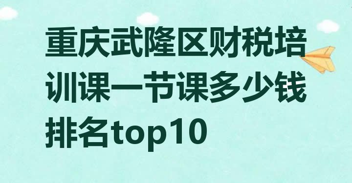 十大重庆武隆区财税培训课一节课多少钱排名top10排行榜